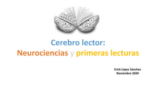 Cerebro lector:
Neurociencias y primeras lecturas
Erick López Sánchez
Noviembre 2020
 