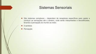 Sistemas Sensoriais
 São sistemas complexos – dependem de receptores específicos para captar e
conduzir as sensações até o cérebro, onde serão interpretadas e decodificadas,
levando à percepção do mundo ao redor.
 5 sentidos
 Percepção
 