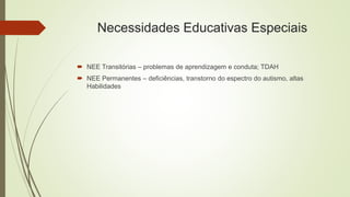 Necessidades Educativas Especiais
 NEE Transitórias – problemas de aprendizagem e conduta; TDAH
 NEE Permanentes – deficiências, transtorno do espectro do autismo, altas
Habilidades
 