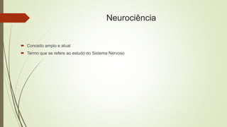 Neurociência
 Conceito amplo e atual
 Termo que se refere ao estudo do Sistema Nervoso
 