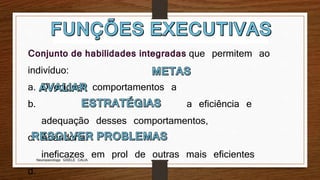 Neuropsicóloga GISELE CALIA
Conjunto de habilidades integradas que permitem ao
indivíduo:
a. Direcionar comportamentos a
b. a eficiência e
adequação desses comportamentos,
c. Abandonar
ineficazes em prol de outras mais eficientes
d.
 