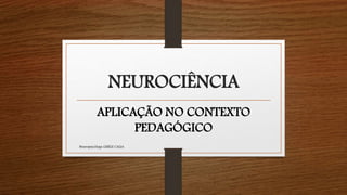 NEUROCIÊNCIA
APLICAÇÃO NO CONTEXTO
PEDAGÓGICO
Neuropsicóloga GISELE CALIA
 