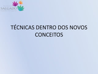 TÉCNICAS DENTRO DOS NOVOS
CONCEITOS
 