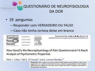 QUESTIONÁRIO DE NEUROFISIOLOGIA
DA DOR
• 19 perguntas
– Responder com VERDADEIRO OU FALSO
– Caso não tenha certeza deixe em branco
 