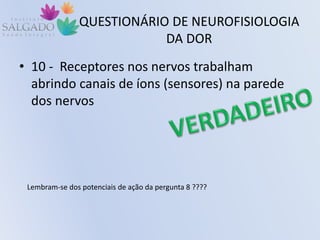 QUESTIONÁRIO DE NEUROFISIOLOGIA
DA DOR
• 10 - Receptores nos nervos trabalham
abrindo canais de íons (sensores) na parede
dos nervos
Lembram-se dos potenciais de ação da pergunta 8 ????
 