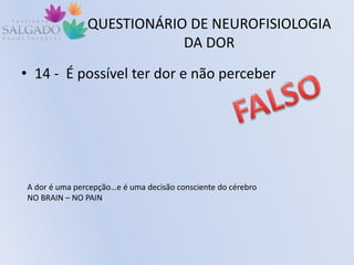 QUESTIONÁRIO DE NEUROFISIOLOGIA
DA DOR
• 14 - É possível ter dor e não perceber
A dor é uma percepção…e é uma decisão consciente do cérebro
NO BRAIN – NO PAIN
 