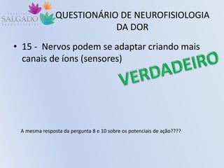 QUESTIONÁRIO DE NEUROFISIOLOGIA
DA DOR
• 15 - Nervos podem se adaptar criando mais
canais de íons (sensores)
A mesma resposta da pergunta 8 e 10 sobre os potenciais de ação????
 