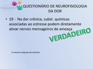 QUESTIONÁRIO DE NEUROFISIOLOGIA
DA DOR
• 19 - Na dor crônica, subst. químicas
associadas ao estresse podem diretamente
ativar nervos mensageiros de ameaça
A mesma resposta da anterior
 