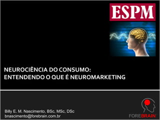NEUROCIÊNCIA DO CONSUMO:
ENTENDENDO O QUE É NEUROMARKETING




Billy E. M. Nascimento, BSc, MSc, DSc
bnascimento@forebrain.com.br
 