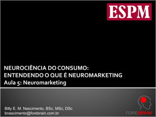 NEUROCIÊNCIA DO CONSUMO:
ENTENDENDO O QUE É NEUROMARKETING
Aula 5: Neuromarketing



Billy E. M. Nascimento, BSc, MSc, DSc
bnascimento@forebrain.com.br
 