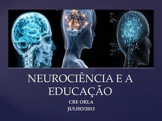 NEUROCIÊNCIA E A
EDUCAÇÃO
CRE ORLA
JULHO/2013
 