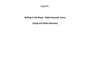 Epígrafe:



Rolling in the Deep - Adele Acoustic Cover

        (Jorge and Alexa Narvaez)
 