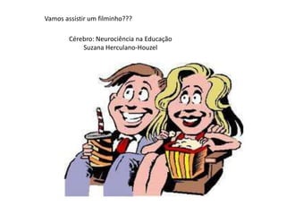 Vamos assistir um filminho???

        Cérebro: Neurociência na Educação
            Suzana Herculano-Houzel
 