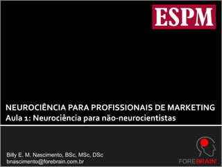 NEUROCIÊNCIA PARA PROFISSIONAIS DE MARKETING Aula 1: Neurociência para não-neurocientistas Billy E. M. Nascimento, BSc, MSc, DSc bnascimento@forebrain.com.br 