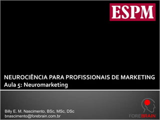 NEUROCIÊNCIA PARA PROFISSIONAIS DE MARKETING Aula 5: Neuromarketing Billy E. M. Nascimento, BSc, MSc, DSc bnascimento@forebrain.com.br 