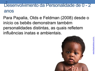 Desenvolvimento da Personalidade de 0 - 2
anos
14
Para Papalia, Olds e Feldman (2008) desde o
início os bebês demonstram também
personalidades distintas, as quais refletem
influências inatas e ambientais.
www.blogdozebrao.com.br
 