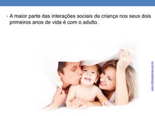 • A maior parte das interações sociais da criança nos seus dois
primeiros anos de vida é com o adulto.
www.mildicasdemae.com.br
 