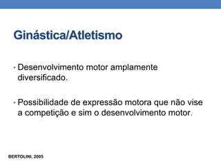 Ginástica/Atletismo
• Desenvolvimento motor amplamente
diversificado.
• Possibilidade de expressão motora que não vise
a competição e sim o desenvolvimento motor.
BERTOLINI, 2005
 