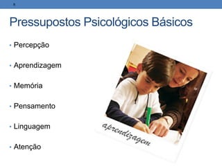 Pressupostos Psicológicos Básicos
• Percepção
• Aprendizagem
• Memória
• Pensamento
• Linguagem
• Atenção
8
 