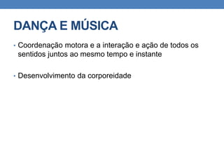 DANÇA E MÚSICA
• Coordenação motora e a interação e ação de todos os
sentidos juntos ao mesmo tempo e instante
• Desenvolvimento da corporeidade
 
