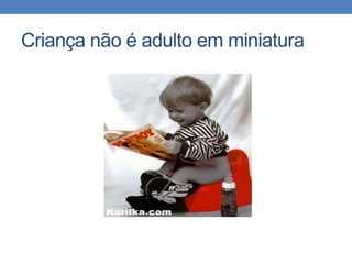 Criança não é adulto em miniatura
 