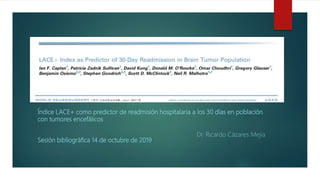 Índice LACE+ como predictor de readmisión hospitalaria a los 30 días en población
con tumores encefálicos
Dr. Ricardo Cázares Mejía
Sesión bibliográfica 14 de octubre de 2019
 
