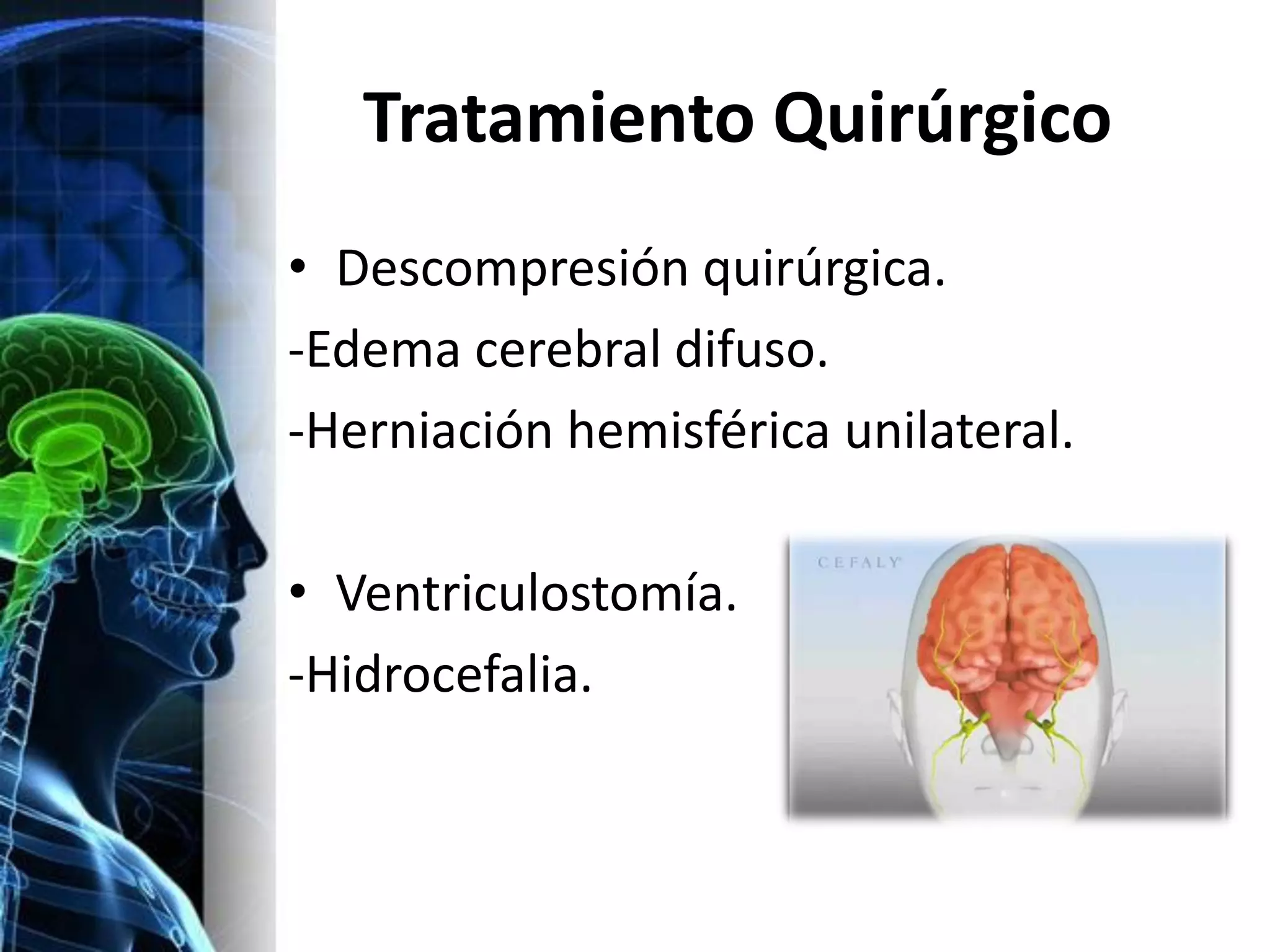 Tratamiento Quirúrgico
• Descompresión quirúrgica.
-Edema cerebral difuso.
-Herniación hemisférica unilateral.

• Ventriculostomía.
-Hidrocefalia.
 