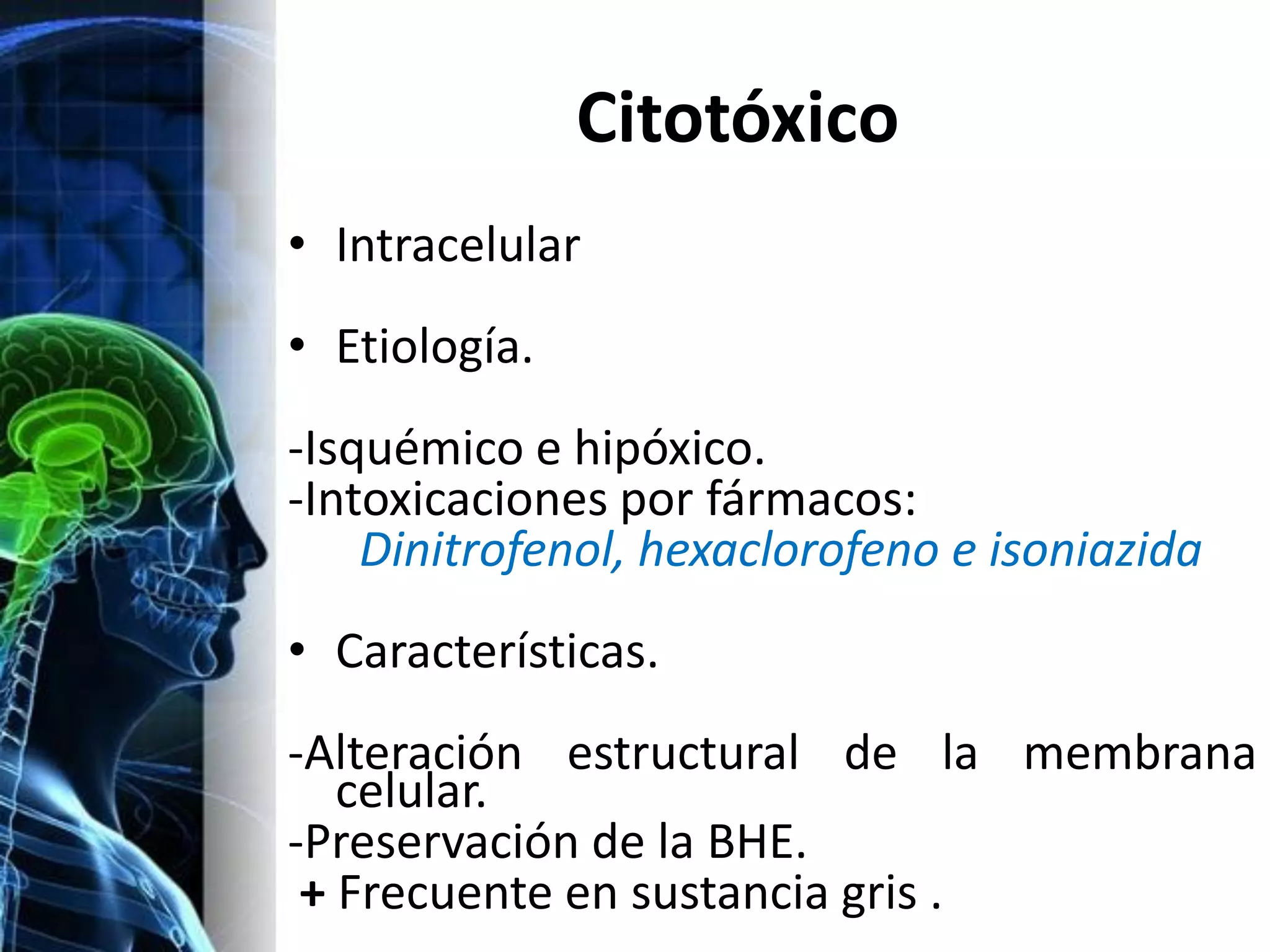 Citotóxico
• Intracelular
• Etiología.
-Isquémico e hipóxico.
-Intoxicaciones por fármacos:
    Dinitrofenol, hexaclorofeno e isoniazida
• Características.
-Alteración estructural de la membrana
   celular.
-Preservación de la BHE.
 + Frecuente en sustancia gris .
 