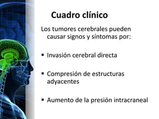 Cuadro clínico
Los tumores cerebrales pueden
  causar signos y síntomas por:

 Invasión cerebral directa

 Compresión de estructuras
  adyacentes

 Aumento de la presión intracraneal
 