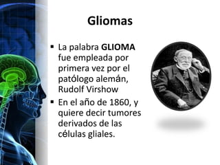 Gliomas
 La palabra GLIOMA
  fue empleada por
  primera vez por el
  patólogo alemán,
  Rudolf Virshow
 En el año de 1860, y
  quiere decir tumores
  derivados de las
  células gliales.
 
