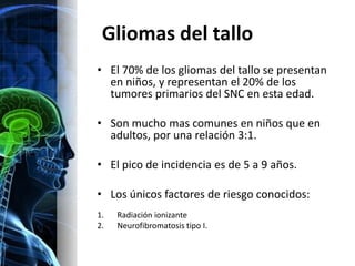 Gliomas del tallo
• El 70% de los gliomas del tallo se presentan
  en niños, y representan el 20% de los
  tumores primari...