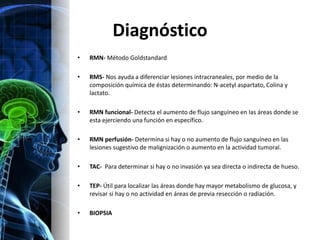 Diagnóstico
•   RMN- Método Goldstandard

•   RMS- Nos ayuda a diferenciar lesiones intracraneales, por medio de la
    co...