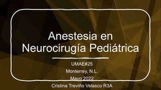 Anestesia en
Neurocirugía Pediátrica
UMAE#25
Monterrey, N.L.
Mayo 2022
Cristina Treviño Velasco R3A
 