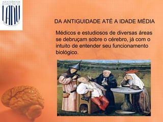 DA ANTIGUIDADE ATÉ A IDADE MÉDIA
Médicos e estudiosos de diversas áreas
se debruçam sobre o cérebro, já com o
intuito de entender seu funcionamento
biológico.
 