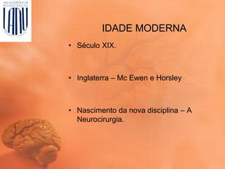 IDADE MODERNA
• Século XIX.
• Inglaterra – Mc Ewen e Horsley
• Nascimento da nova disciplina – A
Neurocirurgia.
 