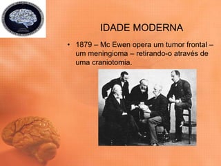 IDADE MODERNA
• 1879 – Mc Ewen opera um tumor frontal –
um meningioma – retirando-o através de
uma craniotomia.
 