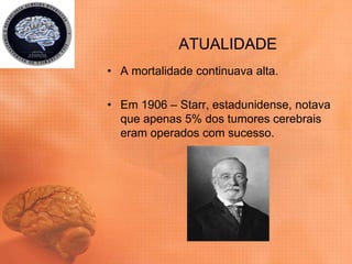 ATUALIDADE
• A mortalidade continuava alta.
• Em 1906 – Starr, estadunidense, notava
que apenas 5% dos tumores cerebrais
eram operados com sucesso.
 