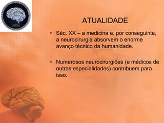 ATUALIDADE
• Séc. XX – a medicina e, por conseguinte,
a neurocirurgia absorvem o enorme
avanço técnico da humanidade.
• Numerosos neurocirurgiões (e médicos de
outras especialidades) contribuem para
isso.
 