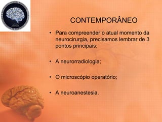 CONTEMPORÂNEO
• Para compreender o atual momento da
neurocirurgia, precisamos lembrar de 3
pontos principais:
• A neurorradiologia;
• O microscópio operatório;
• A neuroanestesia.
 