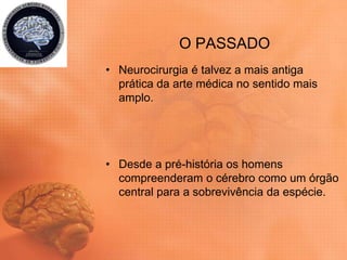 O PASSADO
• Neurocirurgia é talvez a mais antiga
prática da arte médica no sentido mais
amplo.
• Desde a pré-história os homens
compreenderam o cérebro como um órgão
central para a sobrevivência da espécie.
 