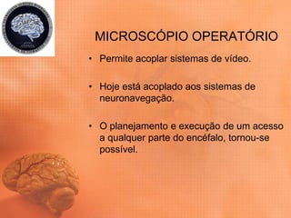 MICROSCÓPIO OPERATÓRIO
• Permite acoplar sistemas de vídeo.
• Hoje está acoplado aos sistemas de
neuronavegação.
• O planejamento e execução de um acesso
a qualquer parte do encéfalo, tornou-se
possível.
 