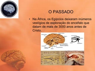 O PASSADO
• Na África, os Egípcios deixaram inúmeros
vestígios de exploração do encéfalo que
datam de mais de 3000 anos antes de
Cristo.
 