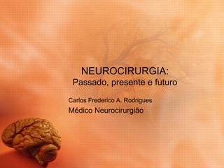 NEUROCIRURGIA:
Passado, presente e futuro
Carlos Frederico A. Rodrigues
Médico Neurocirurgião
 