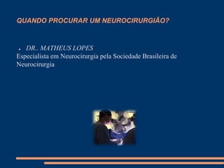 QUANDO PROCURAR UM NEUROCIRURGIÃO?
● DR.. MATHEUS LOPES
Especialista em Neurocirurgia pela Sociedade Brasileira de
Neurocirurgia
 