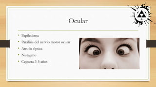 Ocular
• Papiledema
• Parálisis del nervio motor ocular
• Atrofia óptica
• Nistagmo
• Ceguera 3-5 años
 