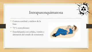 Intraparenquimatosa
• Corteza cerebral y núcleos de la
base
• 75 % convulsiones
• Encefalopatía con cefalea, vomito y
alteración del estado de conciencia
 