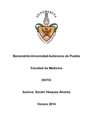 Benemérita Universidad Autónoma de Puebla
Facultad de Medicina
DHTIC
Aumna: Sarahi Vásquez Álvarez
Verano 2014
 