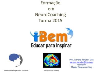 Prof. Sandro Kanzler, Msc
sandro.kanzler@live.com
Facilitador
Master Neurocoaching
Formação
em
NeuroCoaching
Turma 2015
The Neuromarketing Business Association Neurocoaching Academy
 
