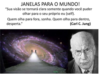 JANELAS PARA O MUNDO!
“Sua visão se tornará clara somente quando você puder
olhar para o seu próprio eu (self).
Quem olha para fora, sonha. Quem olha para dentro,
desperta.” (Carl C. Jung)
 