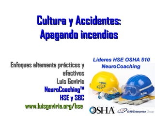 Cultura y Accidentes: Apagando incendios Enfoques altamente prácticos y efectivos Luis Gaviria NeuroCoaching™ HSE y SBC www.luisgaviria.org/hse   